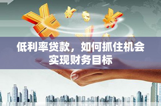 合水低利率贷款，如何抓住机会实现财务目标