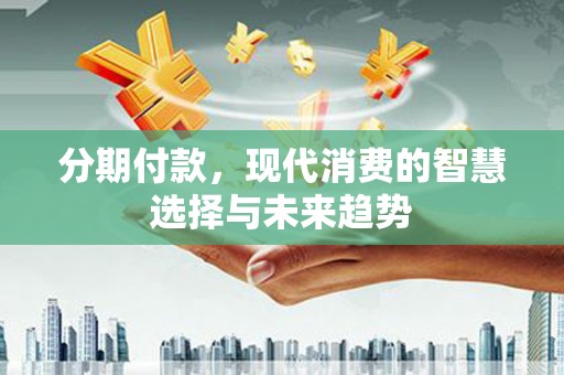 合水分期付款，现代消费的智慧选择与未来趋势