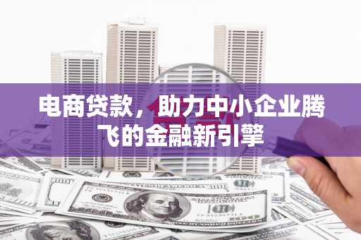 合水电商贷款，助力中小企业腾飞的金融新引擎