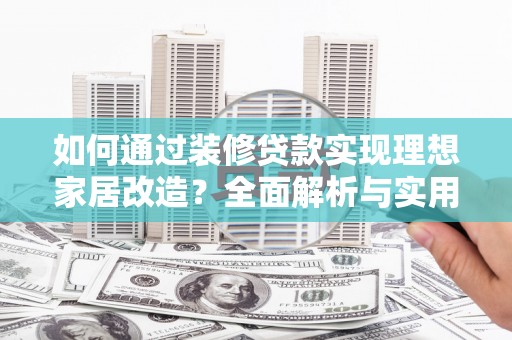 合水如何通过装修贷款实现理想家居改造？全面解析与实用指南
