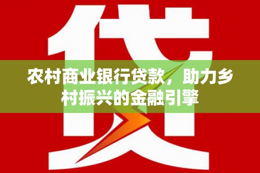 合水农村商业银行贷款，助力乡村振兴的金融引擎
