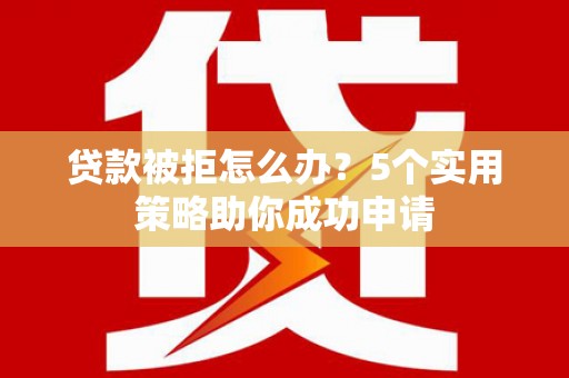 合水贷款被拒怎么办？5个实用策略助你成功申请
