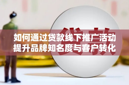 合水如何通过贷款线下推广活动提升品牌知名度与客户转化率