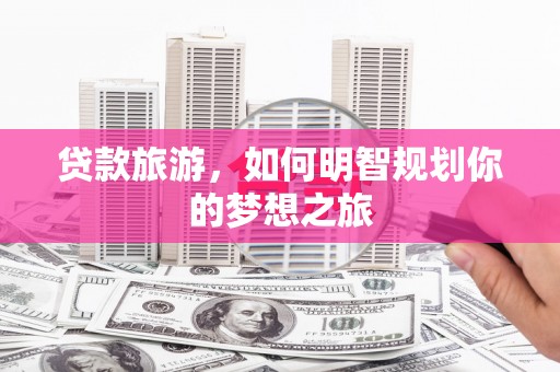 合水贷款旅游，如何明智规划你的梦想之旅