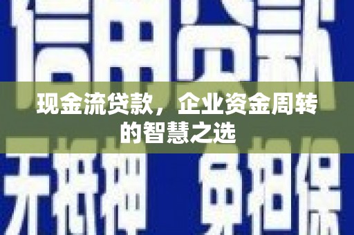 合水现金流贷款，企业资金周转的智慧之选