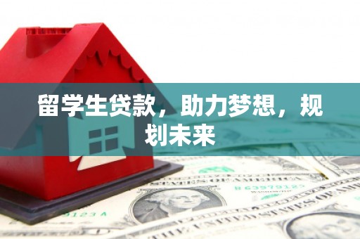 合水留学生贷款，助力梦想，规划未来