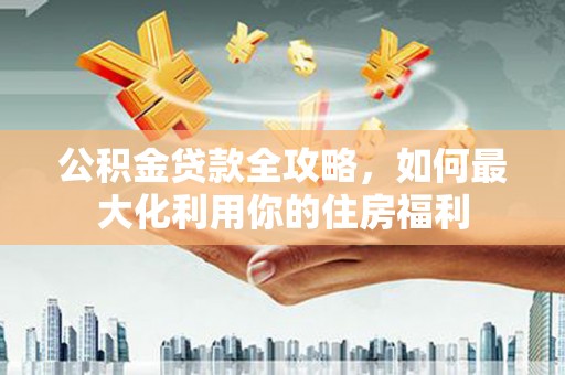 合水公积金贷款全攻略，如何最大化利用你的住房福利