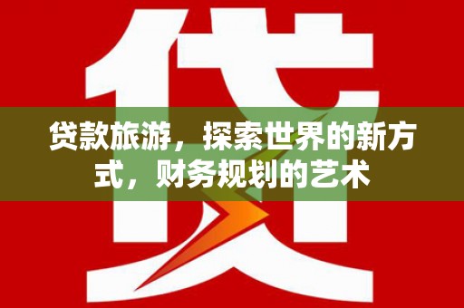 合水贷款旅游，探索世界的新方式，财务规划的艺术