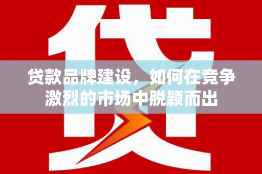 合水贷款品牌建设，如何在竞争激烈的市场中脱颖而出