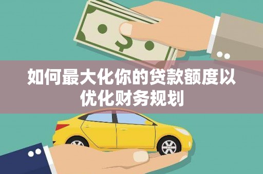 合水如何最大化你的贷款额度以优化财务规划