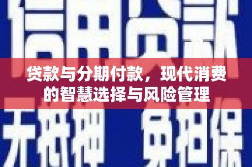 合水贷款与分期付款，现代消费的智慧选择与风险管理