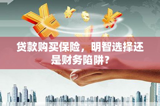 合水贷款购买保险，明智选择还是财务陷阱？