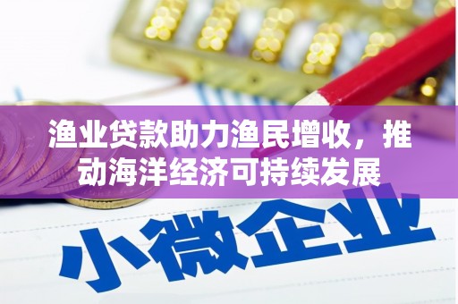 合水渔业贷款助力渔民增收，推动海洋经济可持续发展