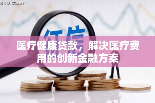 合水医疗健康贷款，解决医疗费用的创新金融方案
