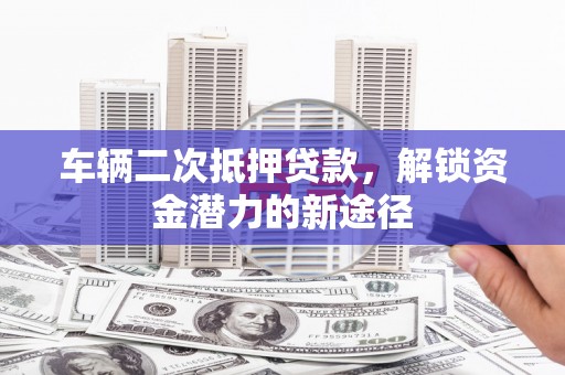 合水车辆二次抵押贷款，解锁资金潜力的新途径