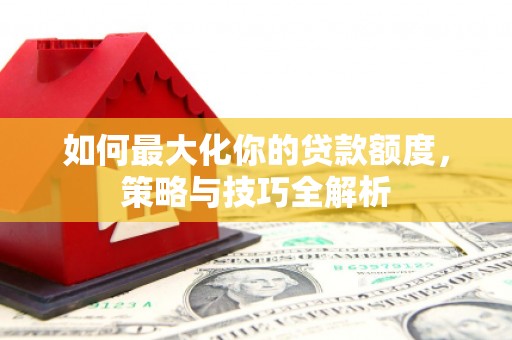 合水如何最大化你的贷款额度，策略与技巧全解析