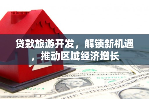 合水贷款旅游开发，解锁新机遇，推动区域经济增长