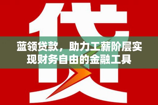 合水蓝领贷款，助力工薪阶层实现财务自由的金融工具
