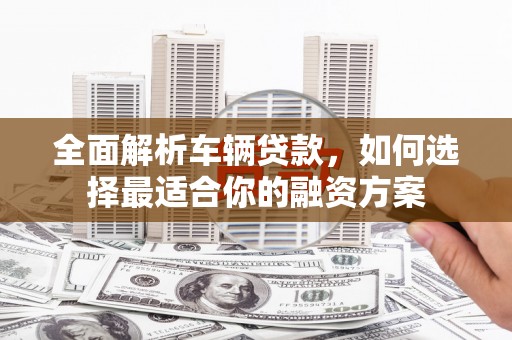 合水全面解析车辆贷款，如何选择最适合你的融资方案