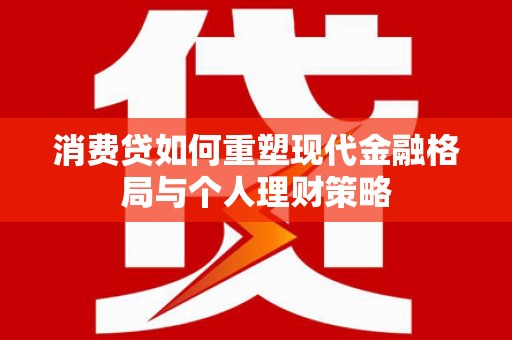 合水消费贷如何重塑现代金融格局与个人理财策略