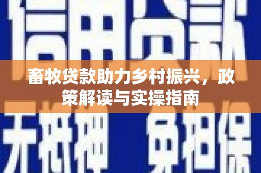 合水畜牧贷款助力乡村振兴，政策解读与实操指南