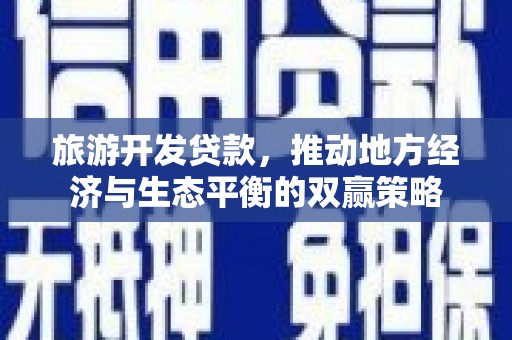 合水旅游开发贷款，推动地方经济与生态平衡的双赢策略