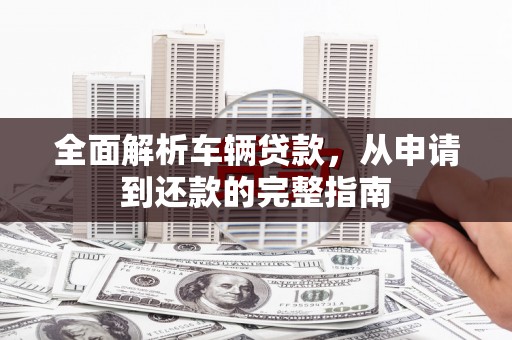 合水全面解析车辆贷款，从申请到还款的完整指南