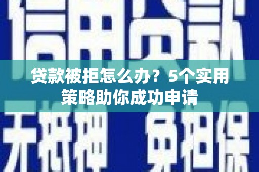 合水贷款被拒怎么办？5个实用策略助你成功申请