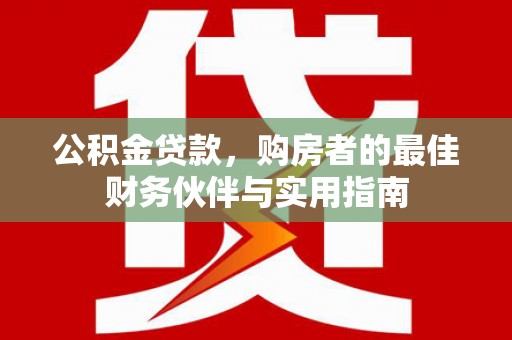 合水公积金贷款，购房者的最佳财务伙伴与实用指南