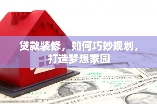 合水贷款装修，如何巧妙规划，打造梦想家园