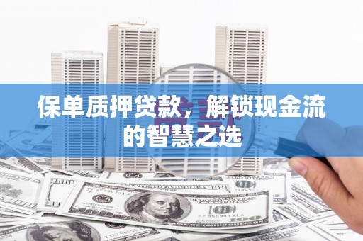 合水保单质押贷款，解锁现金流的智慧之选