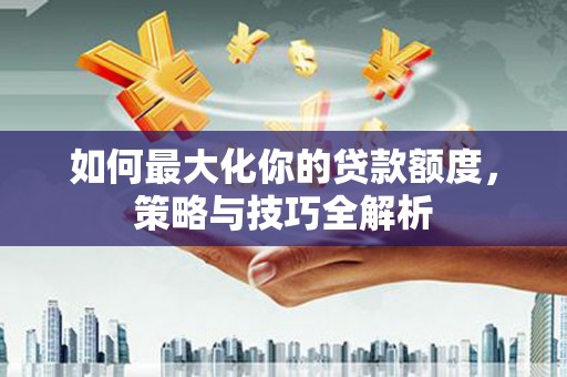 合水如何最大化你的贷款额度，策略与技巧全解析