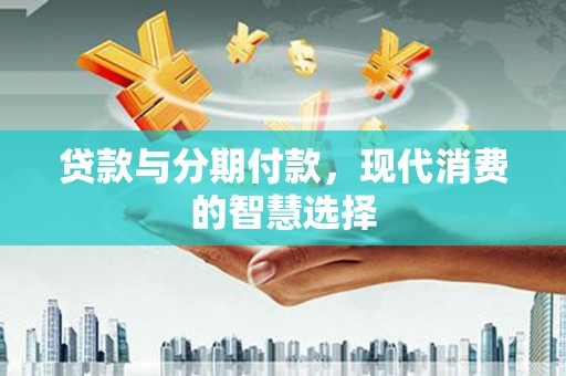 合水贷款与分期付款，现代消费的智慧选择