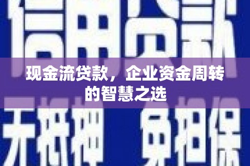 合水现金流贷款，企业资金周转的智慧之选