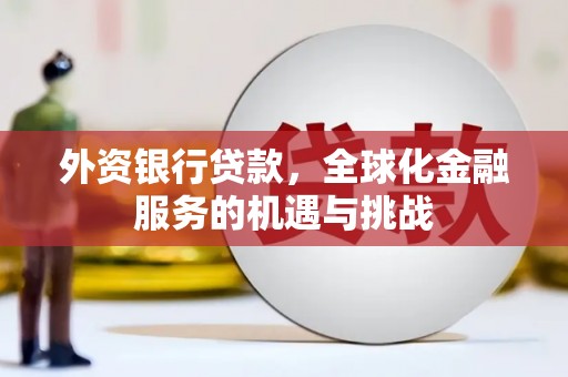 合水外资银行贷款，全球化金融服务的机遇与挑战