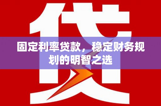 合水固定利率贷款，稳定财务规划的明智之选