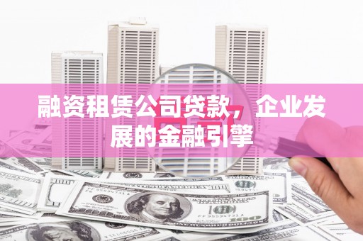 合水融资租赁公司贷款，企业发展的金融引擎