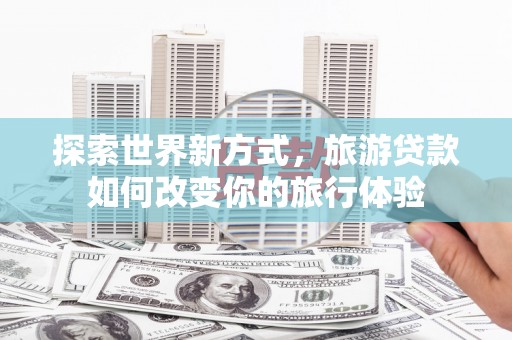 合水探索世界新方式，旅游贷款如何改变你的旅行体验