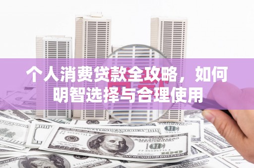 合水个人消费贷款全攻略，如何明智选择与合理使用